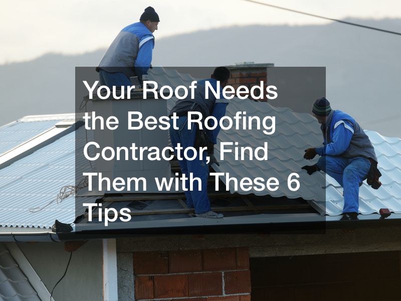 Your Roof Needs the Best Roofing Contractor, Find Them with These 6 Tips