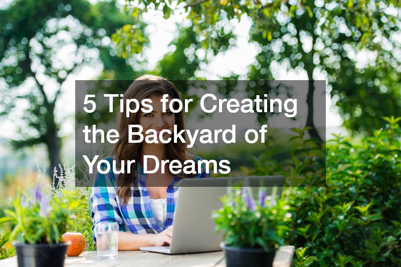 5 Tips for Creating the Backyard of Your Dreams