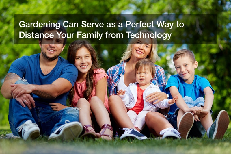 Gardening Can Serve as a Perfect Way to Distance Your Family from Technology