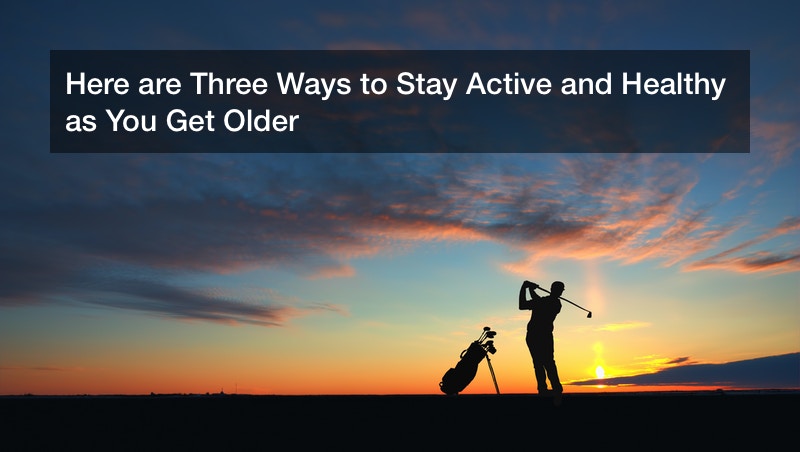 Here are Three Ways to Stay Active and Healthy as You Get Older